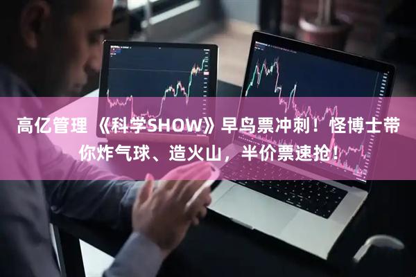 高亿管理 《科学SHOW》早鸟票冲刺！怪博士带你炸气球、造火山，半价票速抢！