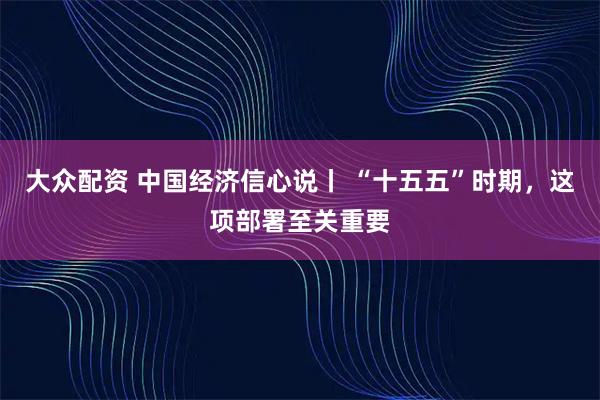 大众配资 中国经济信心说丨 “十五五”时期,这项部署至关重要