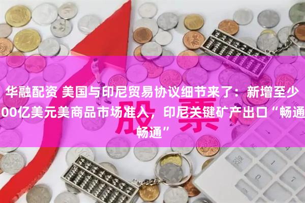华融配资 美国与印尼贸易协议细节来了：新增至少500亿美元美商品市场准入，印尼关键矿产出口“畅通”