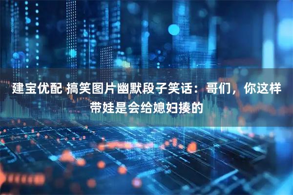 建宝优配 搞笑图片幽默段子笑话：哥们，你这样带娃是会给媳妇揍的