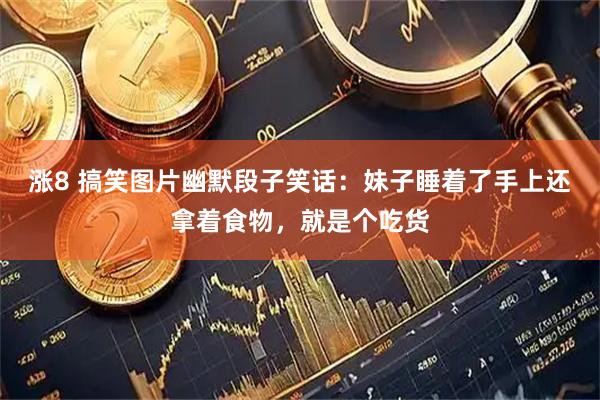 涨8 搞笑图片幽默段子笑话：妹子睡着了手上还拿着食物，就是个吃货