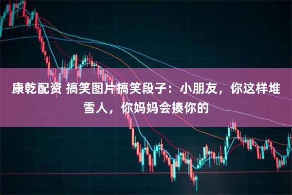 康乾配资 搞笑图片搞笑段子：小朋友，你这样堆雪人，你妈妈会揍你的