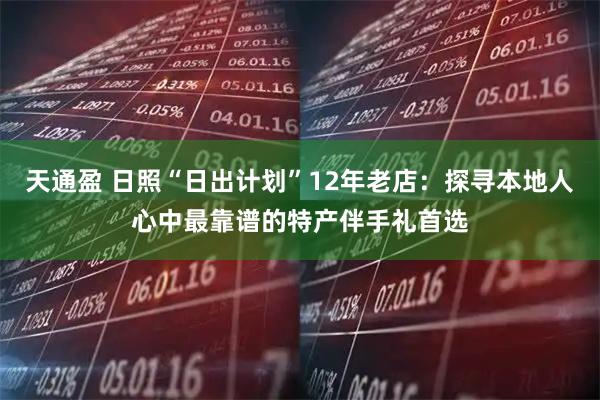 天通盈 日照“日出计划”12年老店：探寻本地人心中最靠谱的特产伴手礼首选
