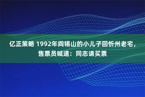 亿正策略 1992年阎锡山的小儿子回忻州老宅，售票员喊道：同志请买票