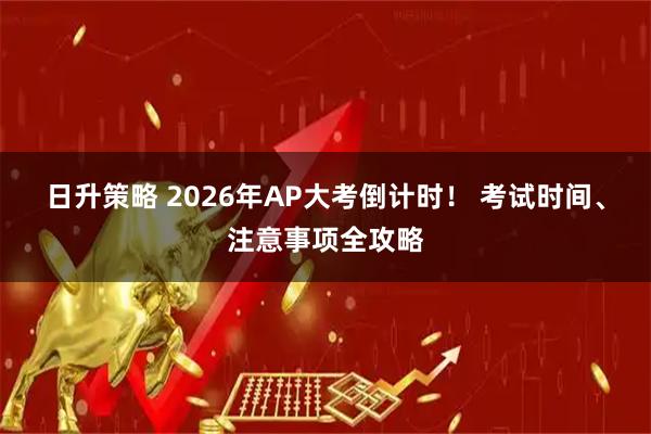 日升策略 2026年AP大考倒计时！ 考试时间、注意事项全攻略