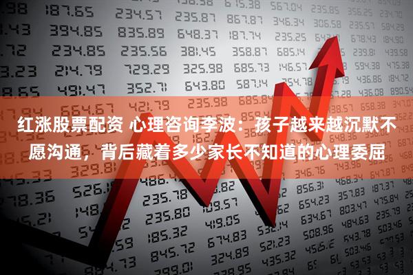 红涨股票配资 心理咨询李波：孩子越来越沉默不愿沟通，背后藏着多少家长不知道的心理委屈