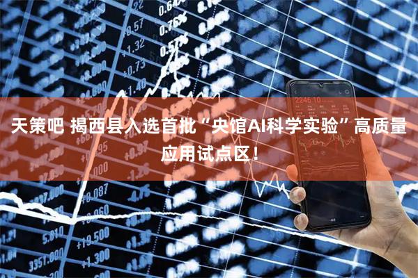 天策吧 揭西县入选首批“央馆AI科学实验”高质量应用试点区！