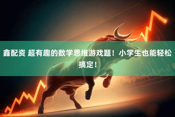 鑫配资 超有趣的数学思维游戏题！小学生也能轻松搞定！