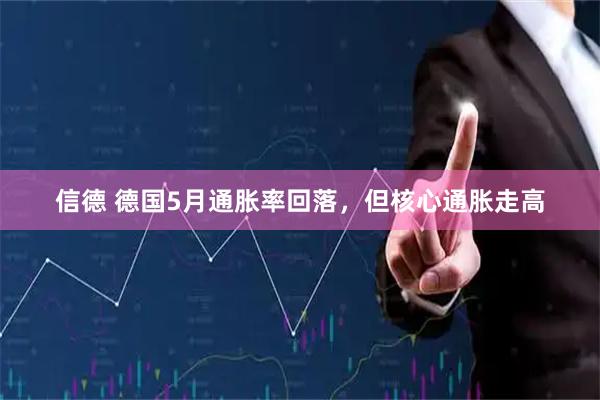 信德 德国5月通胀率回落，但核心通胀走高