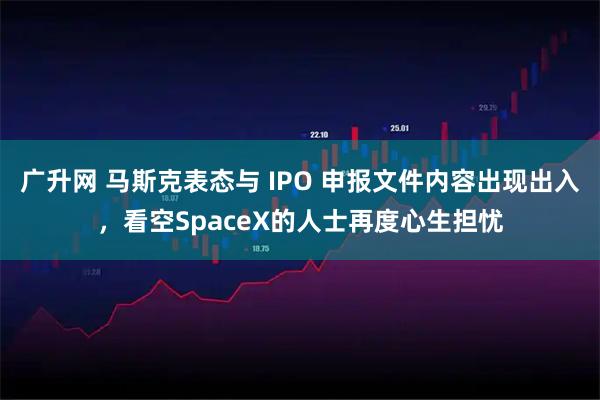 广升网 马斯克表态与 IPO 申报文件内容出现出入，看空SpaceX的人士再度心生担忧