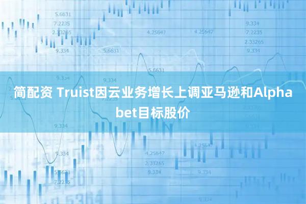 简配资 Truist因云业务增长上调亚马逊和Alphabet目标股价