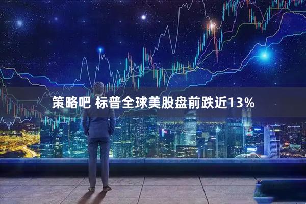 策略吧 标普全球美股盘前跌近13%