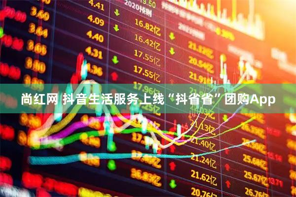 尚红网 抖音生活服务上线“抖省省”团购App