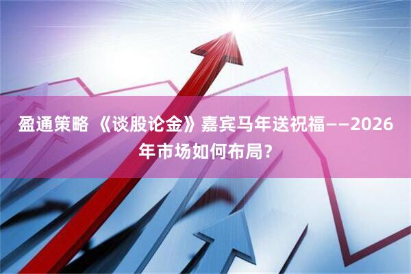 盈通策略 《谈股论金》嘉宾马年送祝福——2026年市场如何布局？