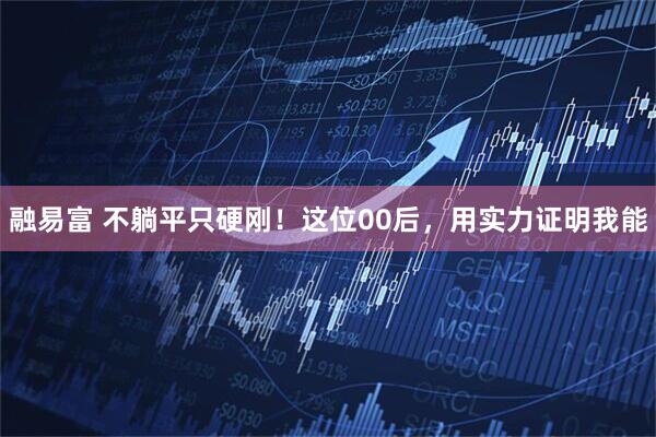融易富 不躺平只硬刚！这位00后，用实力证明我能