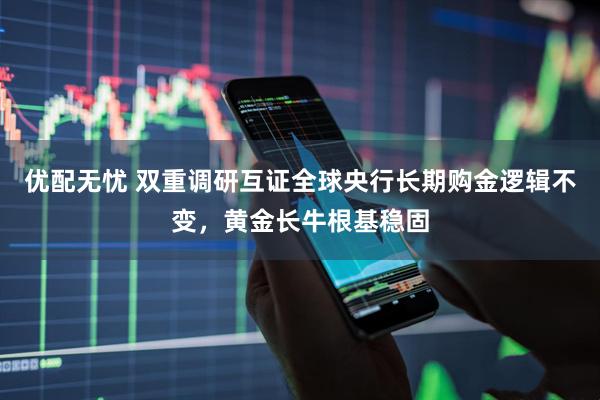 优配无忧 双重调研互证全球央行长期购金逻辑不变，黄金长牛根基稳固
