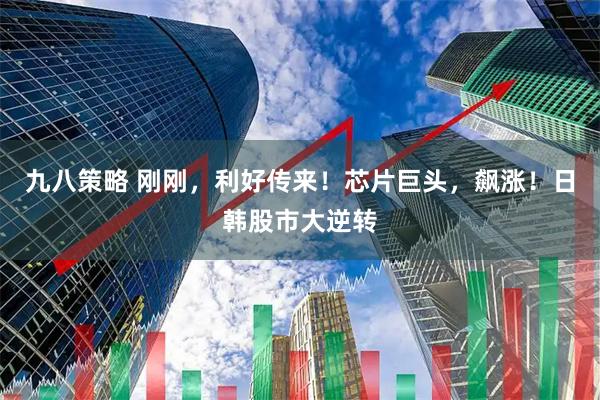 九八策略 刚刚，利好传来！芯片巨头，飙涨！日韩股市大逆转