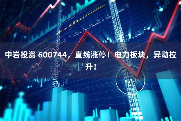 中岩投资 600744，直线涨停！电力板块，异动拉升！