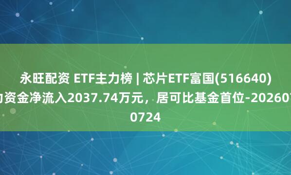 永旺配资 ETF主力榜 | 芯片ETF富国(516640)主力资金净流入2037.74万元，居可比基金首位-20260724