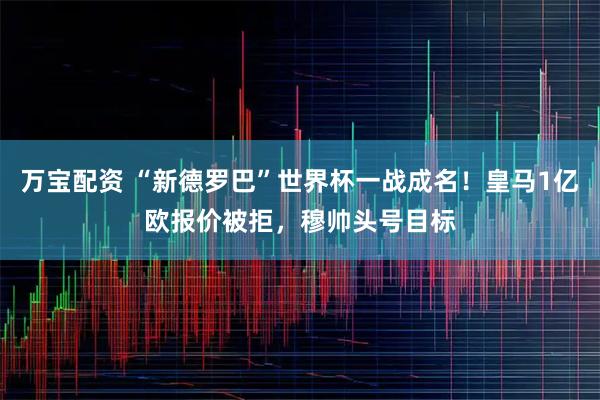 万宝配资 “新德罗巴”世界杯一战成名！皇马1亿欧报价被拒，穆帅头号目标