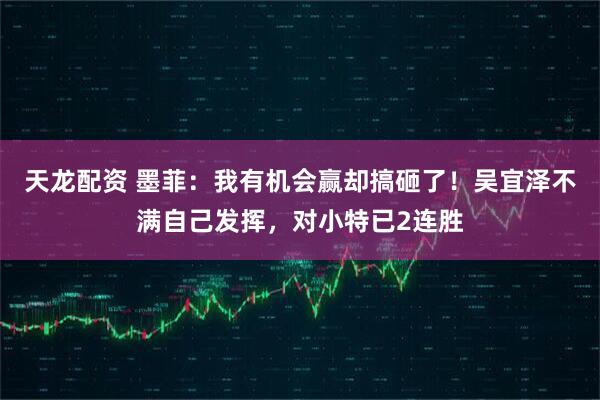天龙配资 墨菲：我有机会赢却搞砸了！吴宜泽不满自己发挥，对小特已2连胜