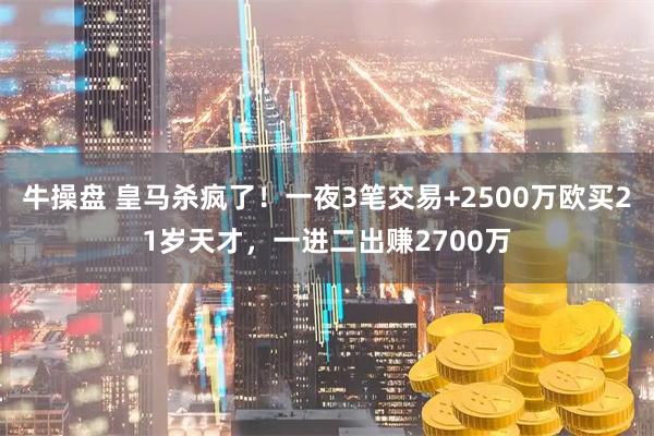 牛操盘 皇马杀疯了！一夜3笔交易+2500万欧买21岁天才，一进二出赚2700万