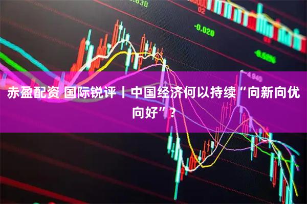 赤盈配资 国际锐评丨中国经济何以持续“向新向优向好”？