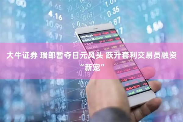 大牛证券 瑞郎暂夺日元风头 跃升套利交易员融资“新宠”