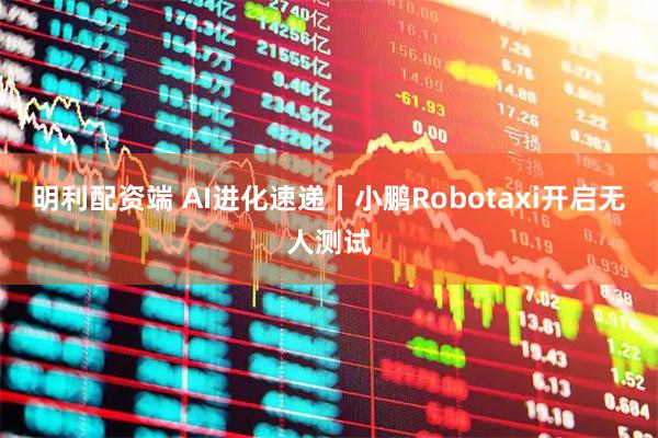 明利配资端 AI进化速递丨小鹏Robotaxi开启无人测试