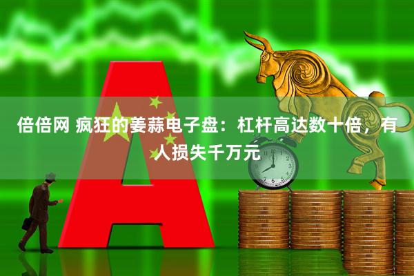 倍倍网 疯狂的姜蒜电子盘：杠杆高达数十倍，有人损失千万元