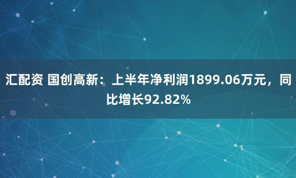汇配资 国创高新：上半年净利润1899.06万元，同比增长92.82%
