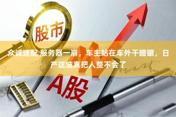 众诚速配 服务器一崩，车主站在车外干瞪眼，日产这波真把人整不会了