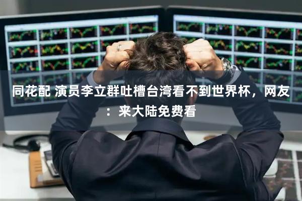 同花配 演员李立群吐槽台湾看不到世界杯，网友：来大陆免费看