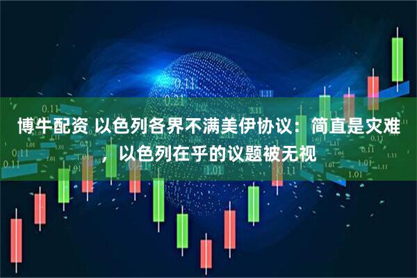 博牛配资 以色列各界不满美伊协议：简直是灾难，以色列在乎的议题被无视